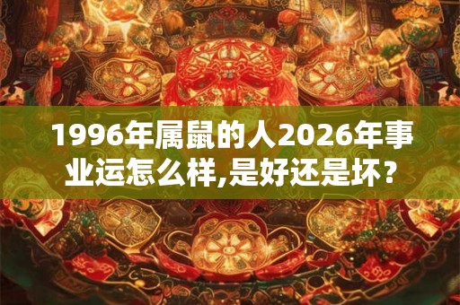 1996年属鼠的人2026年事业运怎么样,是好还是坏？