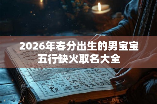 2026年春分出生的男宝宝五行缺火取名大全