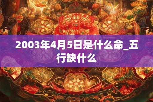 2003年4月5日是什么命_五行缺什么