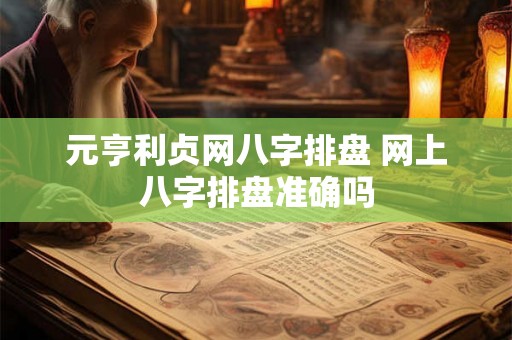 元亨利贞网八字排盘 网上八字排盘准确吗