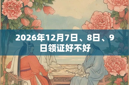 2026年12月7日、8日、9日领证好不好