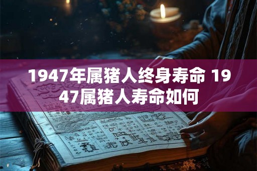 1947年属猪人终身寿命 1947属猪人寿命如何 1947年属猪人终身寿命 1947属猪人寿命如何