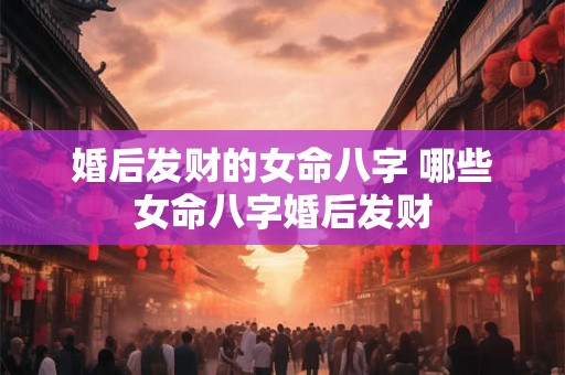婚后发财的女命八字 哪些女命八字婚后发财
