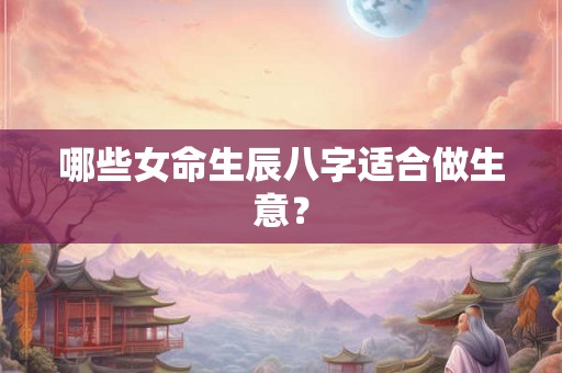 哪些女命生辰八字适合做生意？