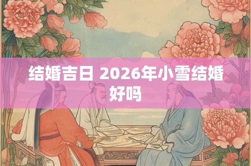 结婚吉日 2026年小雪结婚好吗
