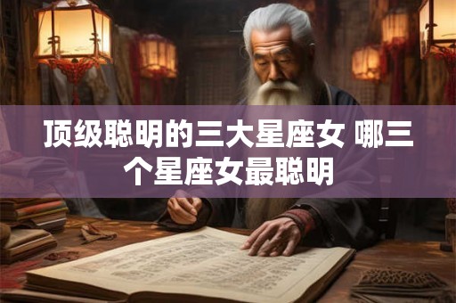 顶级聪明的三大星座女 哪三个星座女最聪明 顶级聪明的三大星座女 哪三个星座女最聪明