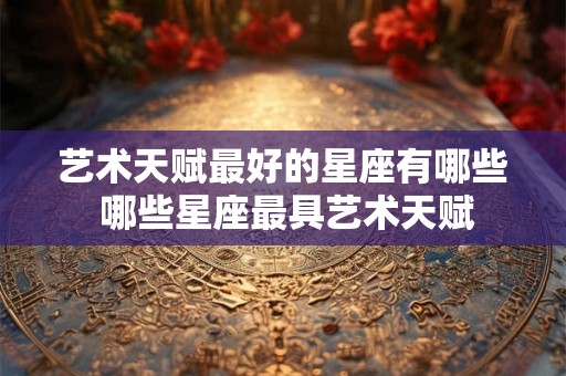 艺术天赋最好的星座有哪些 哪些星座最具艺术天赋