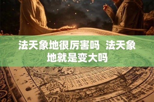 法天象地很厉害吗  法天象地就是变大吗