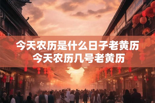 今天农历是什么日子老黄历 今天农历几号老黄历