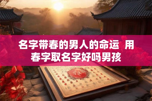 名字带春的男人的命运  用春字取名字好吗男孩