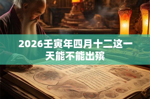 2026壬寅年四月十二这一天能不能出殡