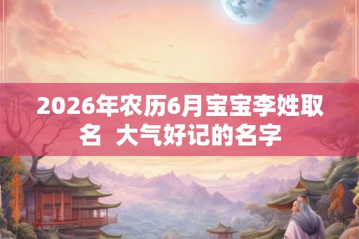2026年农历6月宝宝李姓取名  大气好记的名字