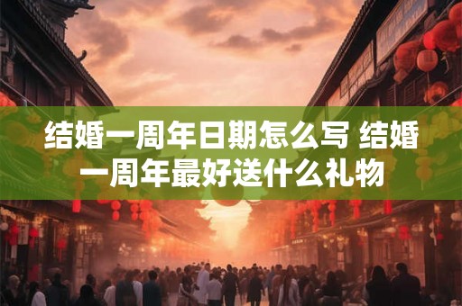 结婚一周年日期怎么写 结婚一周年最好送什么礼物 结婚一周年日期怎么写 结婚一周年最好送什么礼物