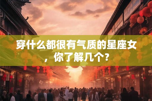 穿什么都很有气质的星座女，你了解几个？