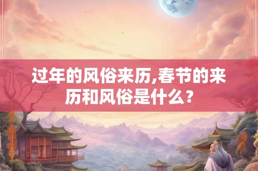 过年的风俗来历,春节的来历和风俗是什么? 过年的风俗来历,春节的来历和风俗是什么?