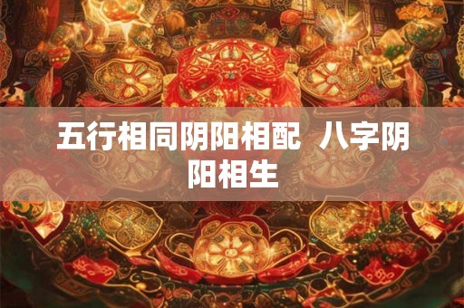 五行相同阴阳相配  八字阴阳相生