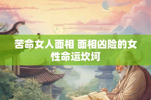 苦命女人面相 面相凶险的女性命运坎坷