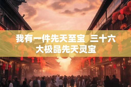 我有一件先天至宝  三十六大极品先天灵宝
