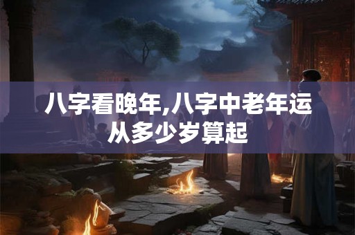八字看晚年,八字中老年运从多少岁算起