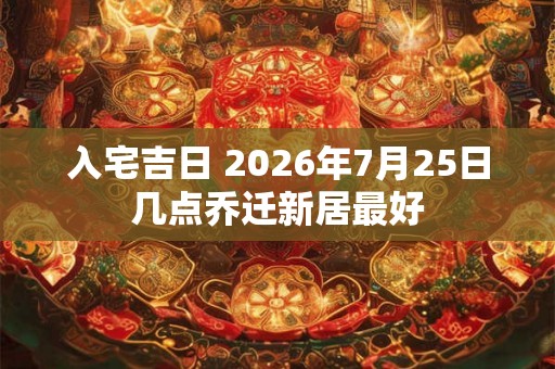入宅吉日 2026年7月25日几点乔迁新居最好