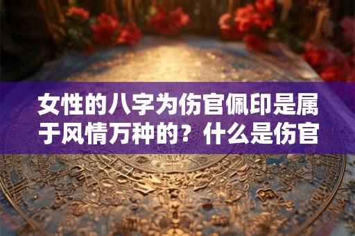 女性的八字为伤官佩印是属于风情万种的?什么是伤官? 女性的八字为伤官佩印是属于风情万种的?什么是伤官?