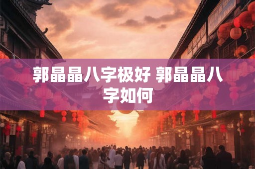 郭晶晶八字极好 郭晶晶八字如何