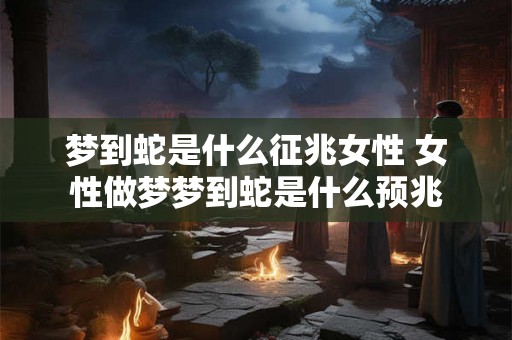 梦到蛇是什么征兆女性 女性做梦梦到蛇是什么预兆