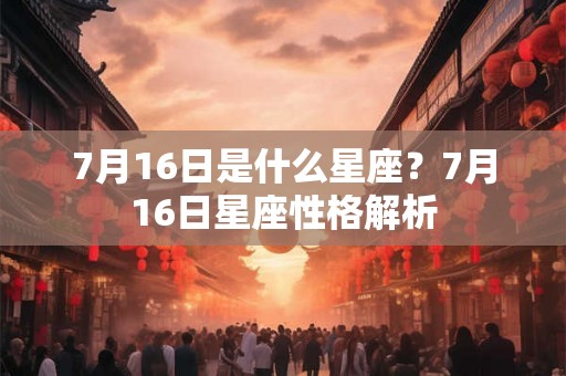 7月16日是什么星座？7月16日星座性格解析