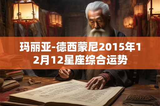 玛丽亚-德西蒙尼2015年12月12星座综合运势 玛丽亚-德西蒙尼2015年12月12星座综合运势
