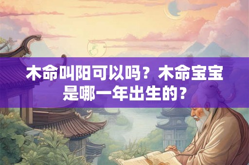 木命叫阳可以吗？木命宝宝是哪一年出生的？