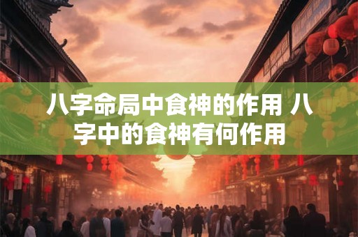 八字命局中食神的作用 八字中的食神有何作用