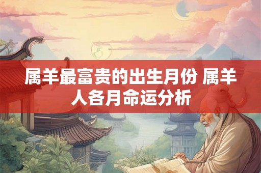 属羊最富贵的出生月份 属羊人各月命运分析