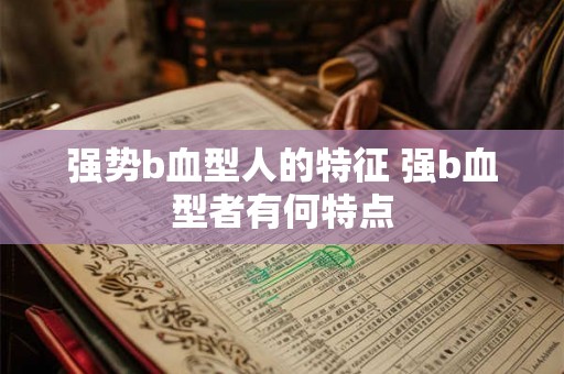 强势b血型人的特征 强b血型者有何特点 强势b血型人的特征 强b血型者有何特点