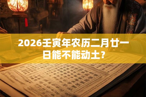 2026壬寅年农历二月廿一日能不能动土？