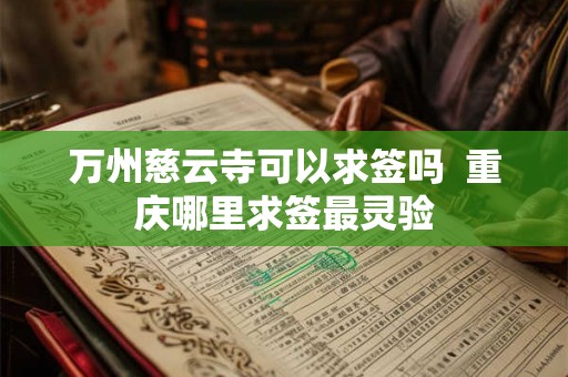 万州慈云寺可以求签吗 重庆哪里求签最灵验 万州慈云寺可以求签吗 重庆哪里求签最灵验