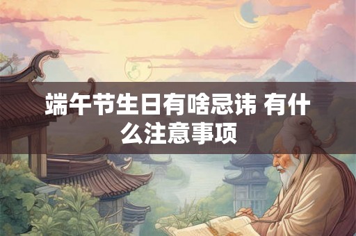 端午节生日有啥忌讳 有什么注意事项 端午节生日有啥忌讳 有什么注意事项