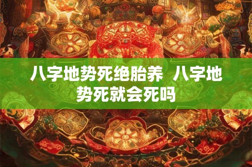 八字地势死绝胎养  八字地势死就会死吗