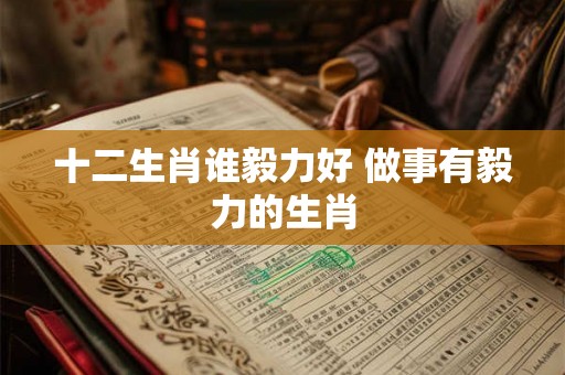 十二生肖谁毅力好 做事有毅力的生肖
