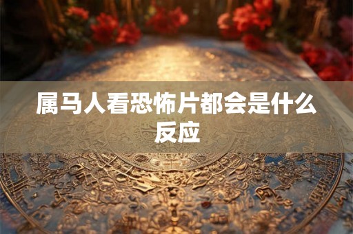 属马人看恐怖片都会是什么反应 属马人看恐怖片都会是什么反应