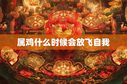 属鸡什么时候会放飞自我