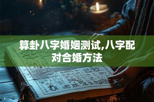 算卦八字婚姻测试,八字配对合婚方法