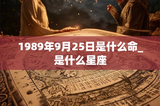 1989年9月25日是什么命_是什么星座 1989年9月25日是什么命_是什么星座