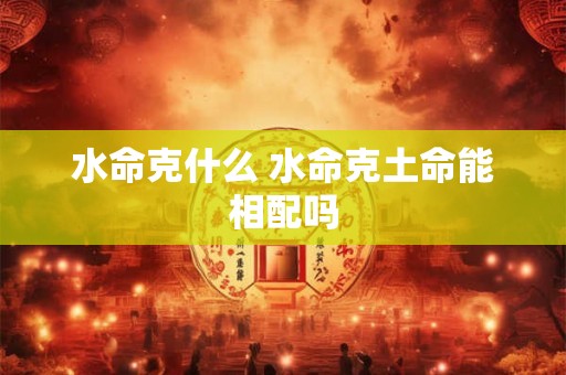 水命克什么 水命克土命能相配吗