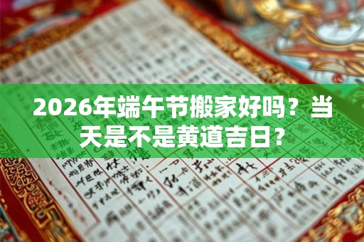 2026年端午节搬家好吗？当天是不是黄道吉日？