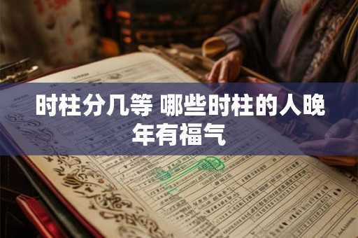 时柱分几等 哪些时柱的人晚年有福气 时柱分几等 哪些时柱的人晚年有福气