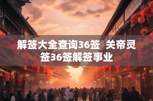 解签大全查询36签 关帝灵签36签解签事业 解签大全查询36签 关帝灵签36签解签事业