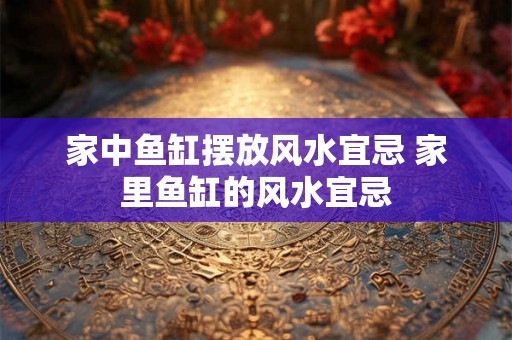 家中鱼缸摆放风水宜忌 家里鱼缸的风水宜忌