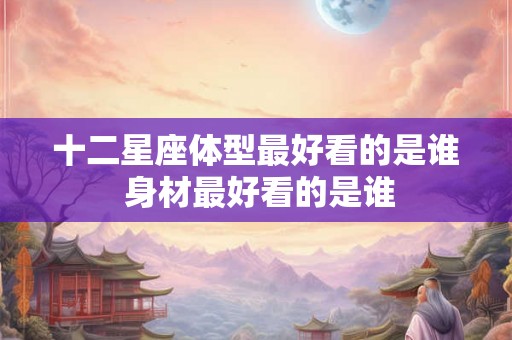 十二星座体型最好看的是谁 身材最好看的是谁