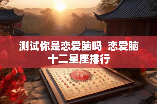 测试你是恋爱脑吗  恋爱脑十二星座排行