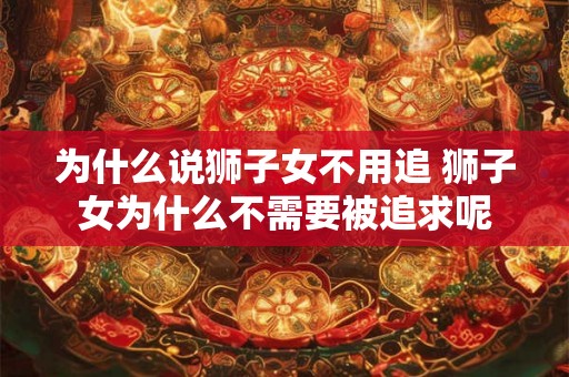 为什么说狮子女不用追 狮子女为什么不需要被追求呢